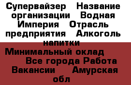 Супервайзер › Название организации ­ Водная Империя › Отрасль предприятия ­ Алкоголь, напитки › Минимальный оклад ­ 25 000 - Все города Работа » Вакансии   . Амурская обл.